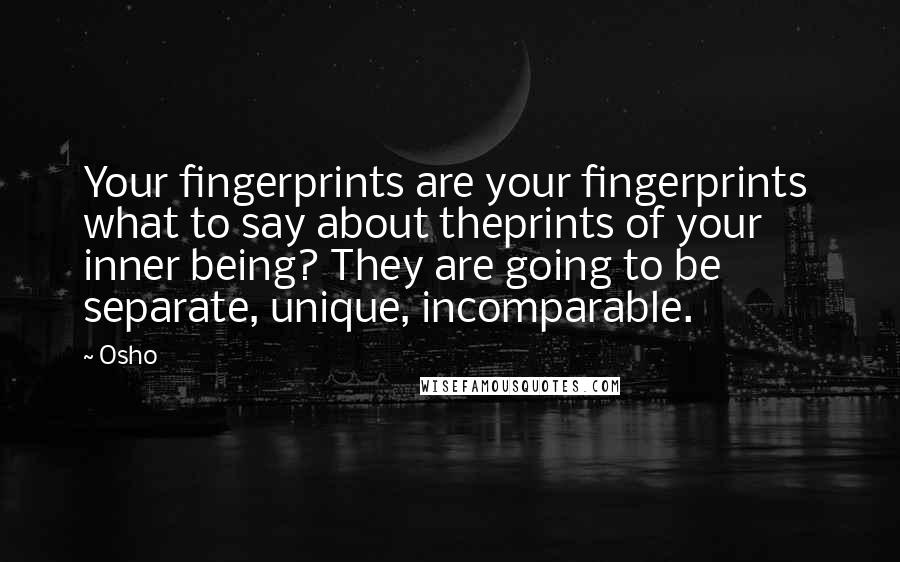 Osho Quotes: Your fingerprints are your fingerprints what to say about theprints of your inner being? They are going to be separate, unique, incomparable.