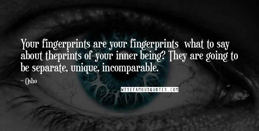 Osho Quotes: Your fingerprints are your fingerprints what to say about theprints of your inner being? They are going to be separate, unique, incomparable.