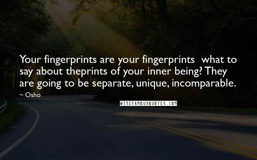 Osho Quotes: Your fingerprints are your fingerprints  what to say about theprints of your inner being? They are going to be separate, unique, incomparable.