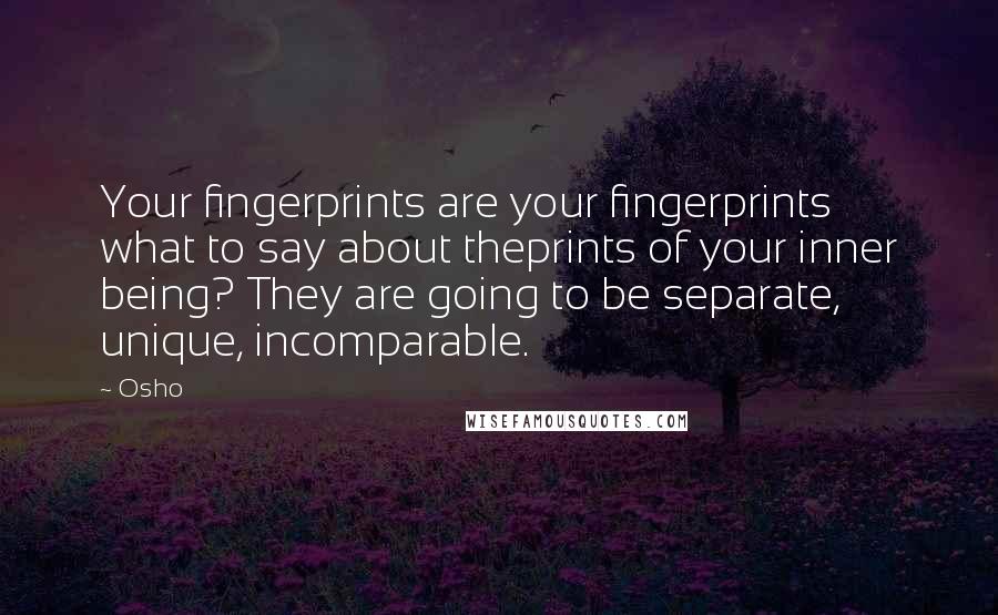 Osho Quotes: Your fingerprints are your fingerprints what to say about theprints of your inner being? They are going to be separate, unique, incomparable.
