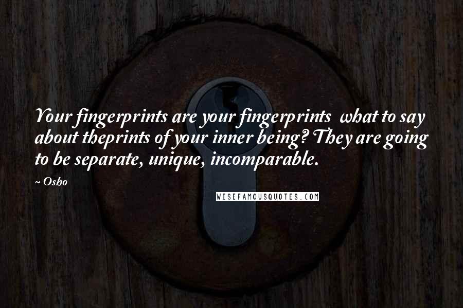 Osho Quotes: Your fingerprints are your fingerprints what to say about theprints of your inner being? They are going to be separate, unique, incomparable.