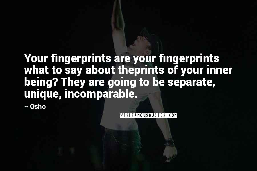 Osho Quotes: Your fingerprints are your fingerprints what to say about theprints of your inner being? They are going to be separate, unique, incomparable.