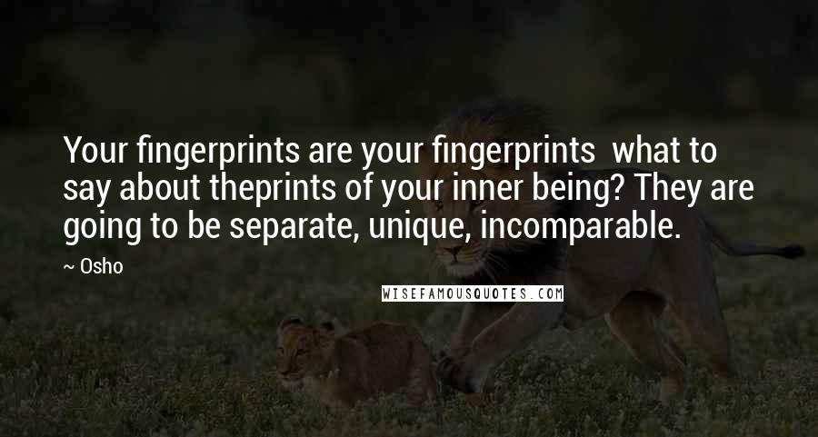 Osho Quotes: Your fingerprints are your fingerprints what to say about theprints of your inner being? They are going to be separate, unique, incomparable.