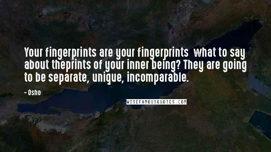 Osho Quotes: Your fingerprints are your fingerprints what to say about theprints of your inner being? They are going to be separate, unique, incomparable.