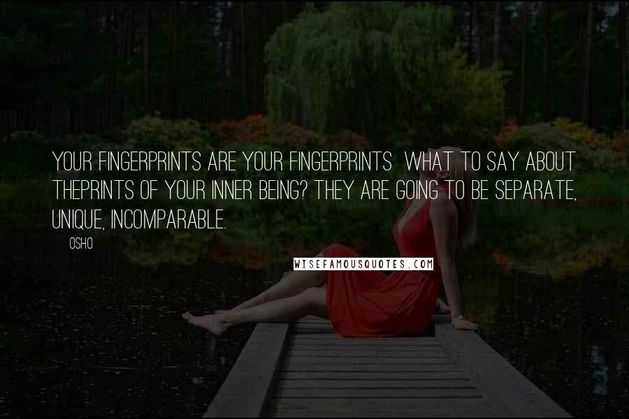 Osho Quotes: Your fingerprints are your fingerprints  what to say about theprints of your inner being? They are going to be separate, unique, incomparable.