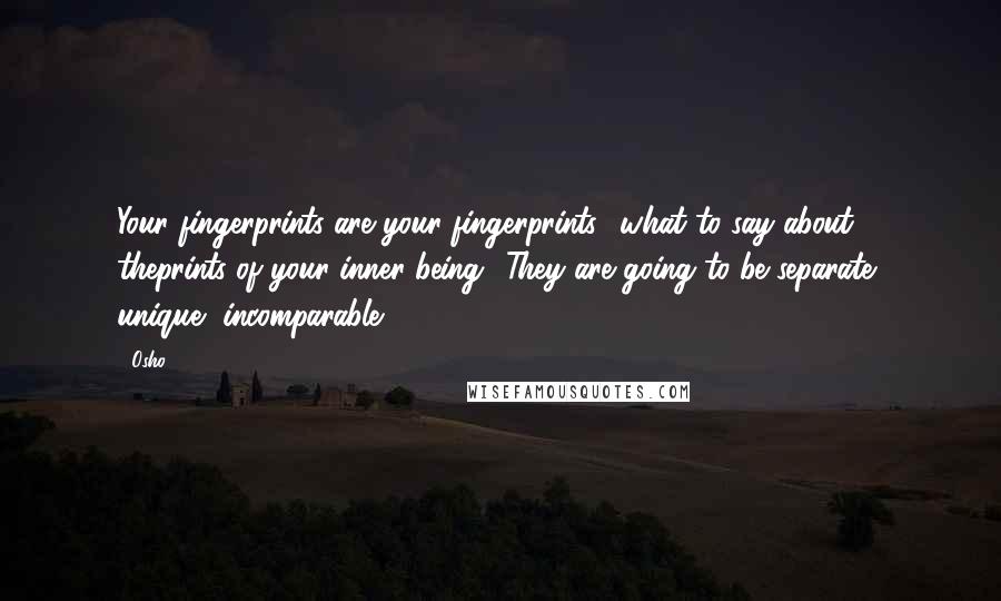 Osho Quotes: Your fingerprints are your fingerprints what to say about theprints of your inner being? They are going to be separate, unique, incomparable.