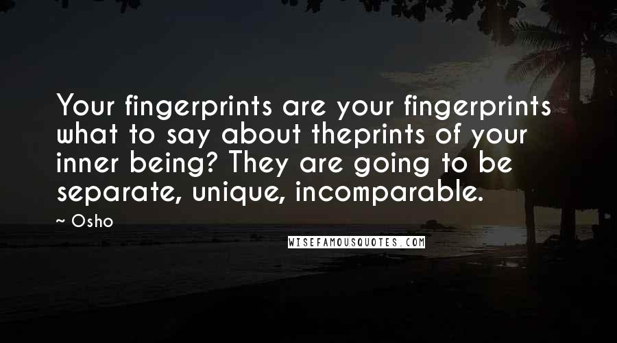Osho Quotes: Your fingerprints are your fingerprints what to say about theprints of your inner being? They are going to be separate, unique, incomparable.