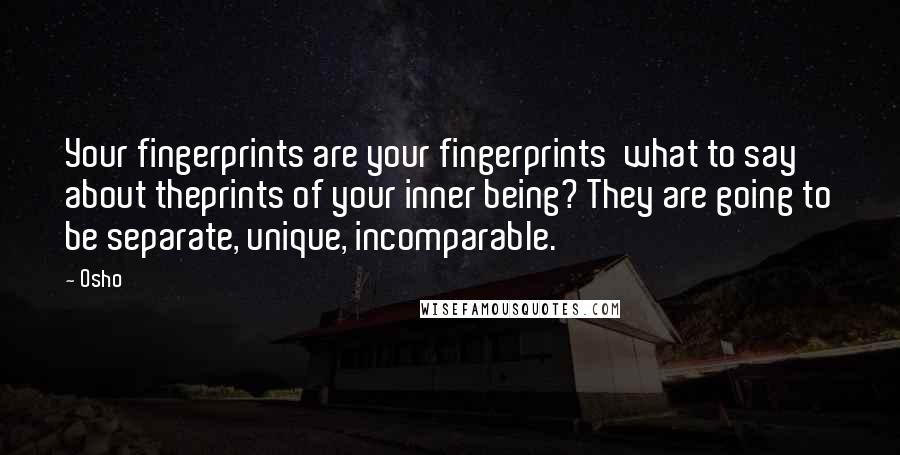 Osho Quotes: Your fingerprints are your fingerprints  what to say about theprints of your inner being? They are going to be separate, unique, incomparable.