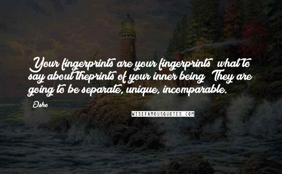Osho Quotes: Your fingerprints are your fingerprints what to say about theprints of your inner being? They are going to be separate, unique, incomparable.