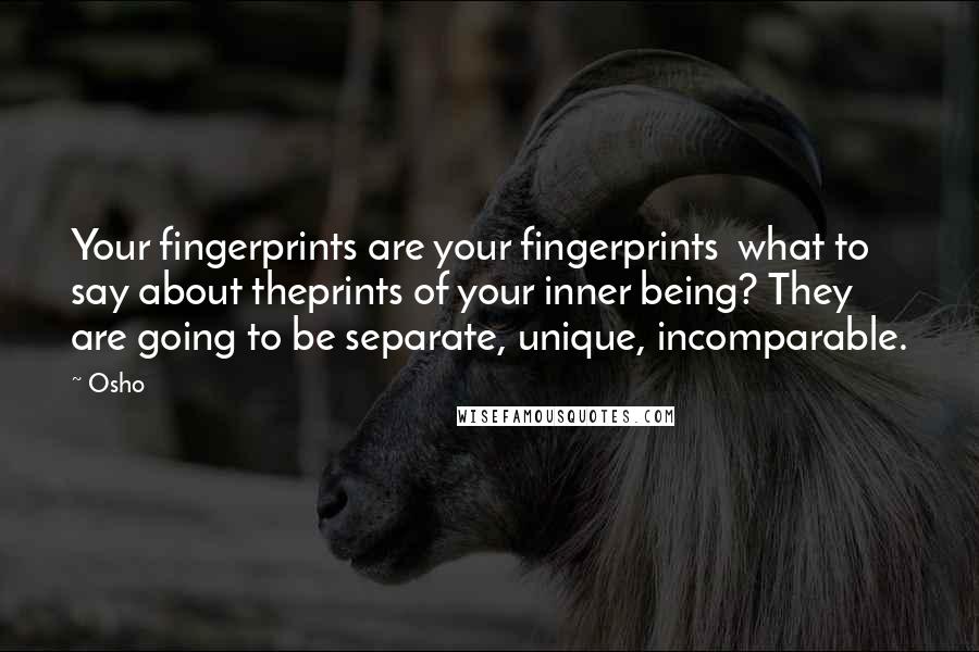 Osho Quotes: Your fingerprints are your fingerprints what to say about theprints of your inner being? They are going to be separate, unique, incomparable.