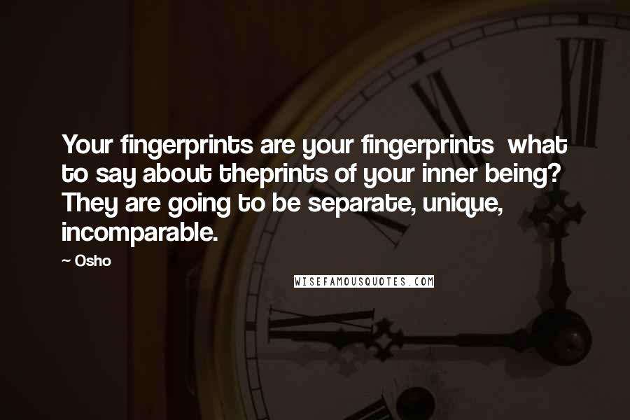Osho Quotes: Your fingerprints are your fingerprints what to say about theprints of your inner being? They are going to be separate, unique, incomparable.