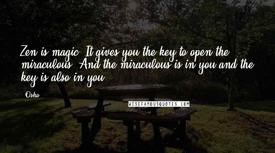 Osho Quotes: Zen is magic. It gives you the key to open the miraculous. And the miraculous is in you and the key is also in you.