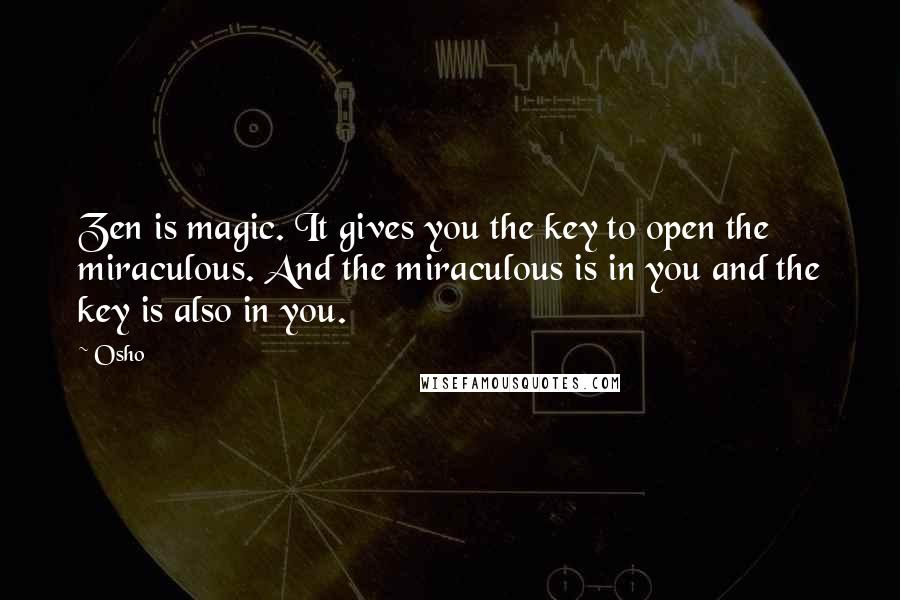 Osho Quotes: Zen is magic. It gives you the key to open the miraculous. And the miraculous is in you and the key is also in you.