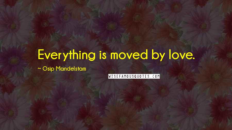 Osip Mandelstam Quotes: Everything is moved by love.