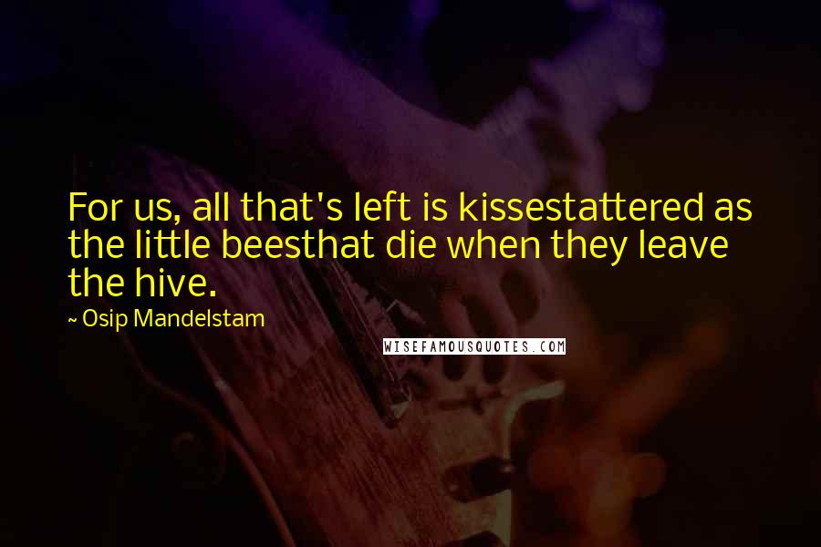 Osip Mandelstam Quotes: For us, all that's left is kissestattered as the little beesthat die when they leave the hive.