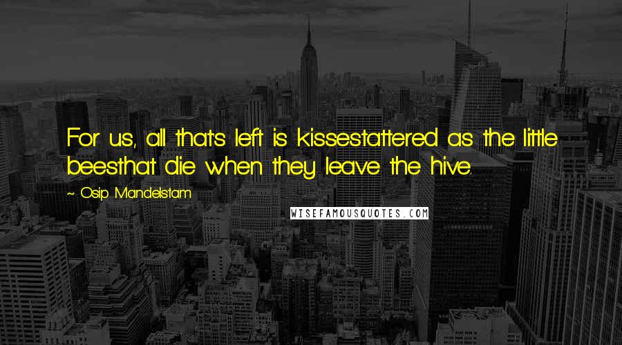 Osip Mandelstam Quotes: For us, all that's left is kissestattered as the little beesthat die when they leave the hive.