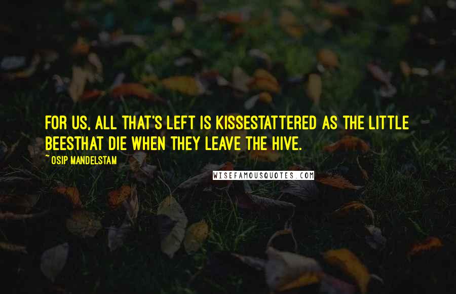 Osip Mandelstam Quotes: For us, all that's left is kissestattered as the little beesthat die when they leave the hive.