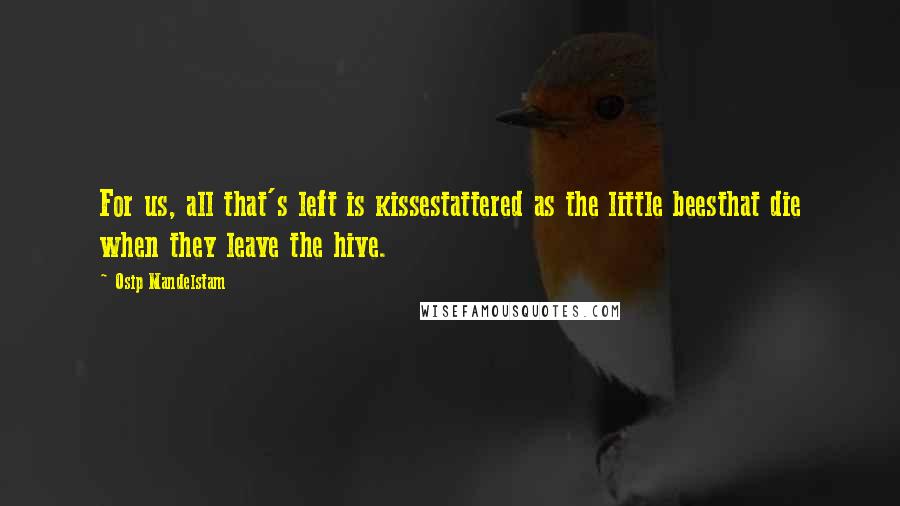 Osip Mandelstam Quotes: For us, all that's left is kissestattered as the little beesthat die when they leave the hive.