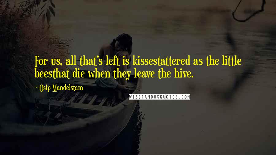 Osip Mandelstam Quotes: For us, all that's left is kissestattered as the little beesthat die when they leave the hive.
