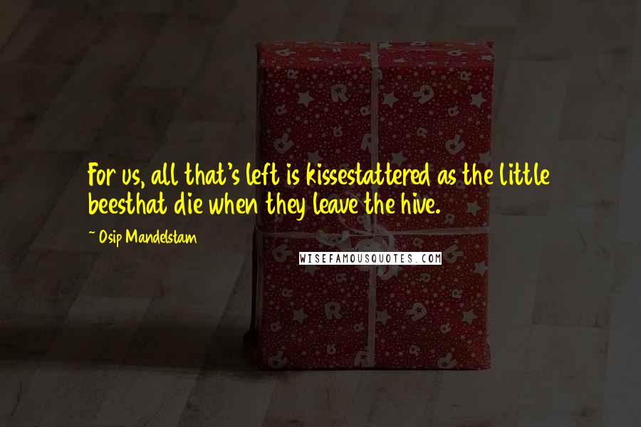 Osip Mandelstam Quotes: For us, all that's left is kissestattered as the little beesthat die when they leave the hive.