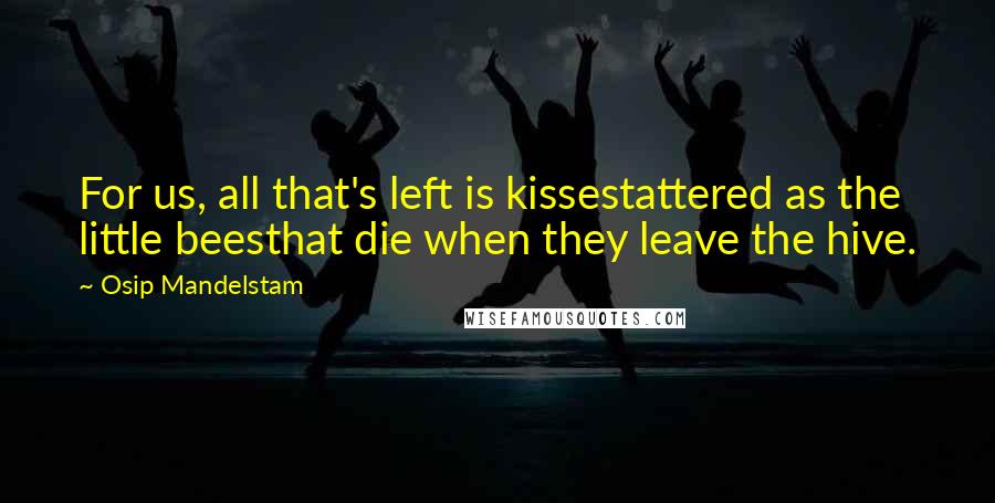 Osip Mandelstam Quotes: For us, all that's left is kissestattered as the little beesthat die when they leave the hive.