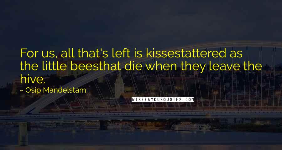 Osip Mandelstam Quotes: For us, all that's left is kissestattered as the little beesthat die when they leave the hive.