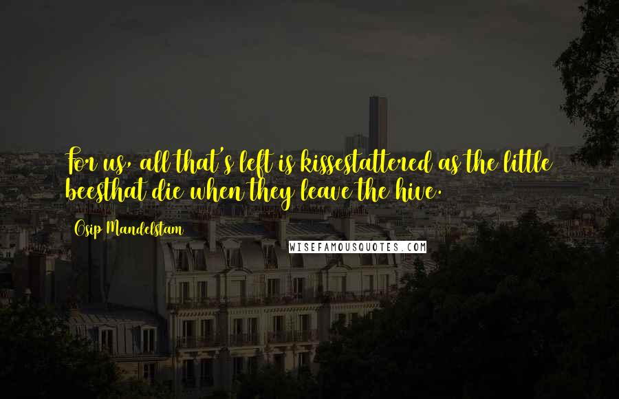 Osip Mandelstam Quotes: For us, all that's left is kissestattered as the little beesthat die when they leave the hive.