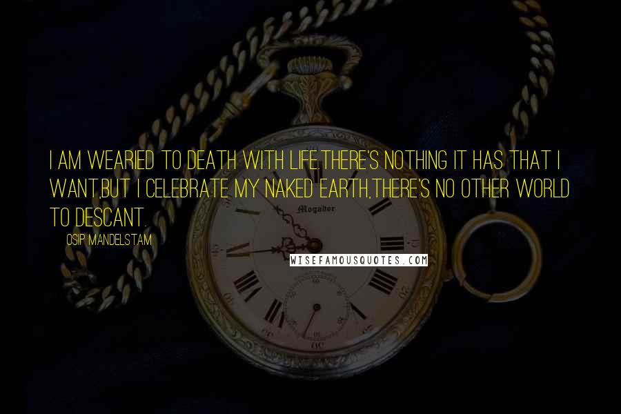 Osip Mandelstam Quotes: I am wearied to death with life.There's nothing it has that I want,but I celebrate my naked earth,there's no other world to descant.