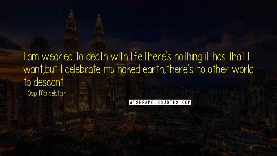 Osip Mandelstam Quotes: I am wearied to death with life.There's nothing it has that I want,but I celebrate my naked earth,there's no other world to descant.