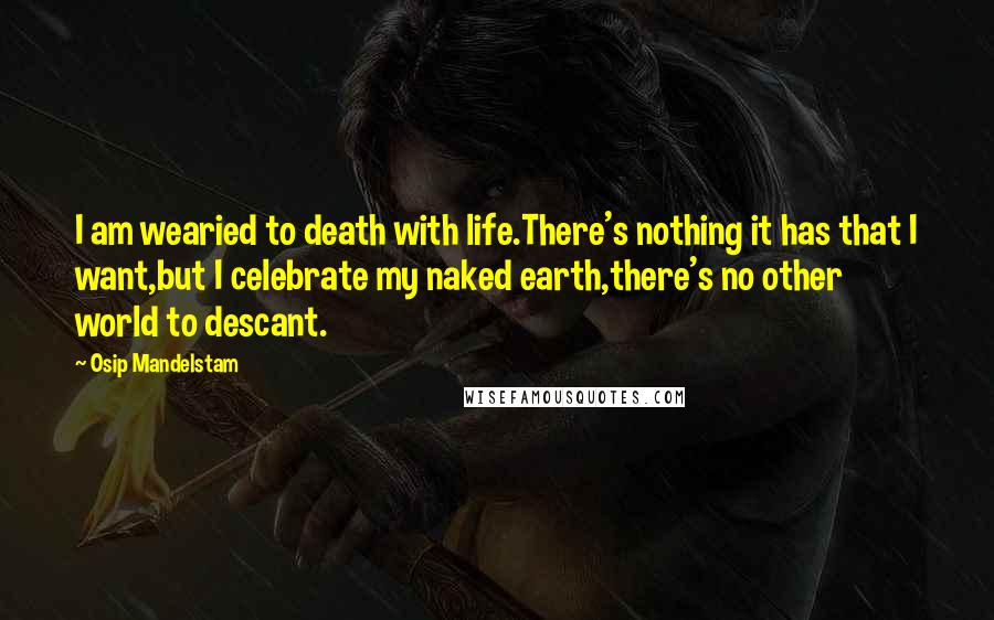 Osip Mandelstam Quotes: I am wearied to death with life.There's nothing it has that I want,but I celebrate my naked earth,there's no other world to descant.