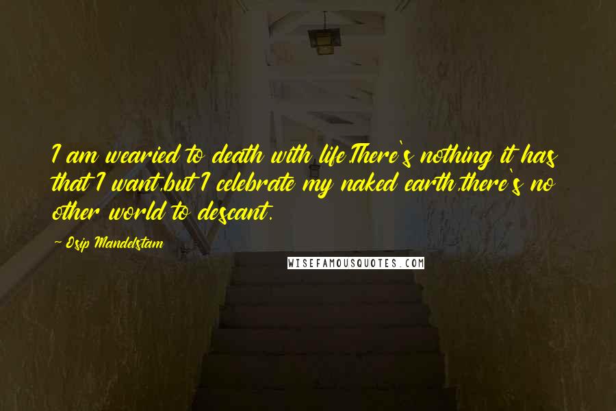 Osip Mandelstam Quotes: I am wearied to death with life.There's nothing it has that I want,but I celebrate my naked earth,there's no other world to descant.