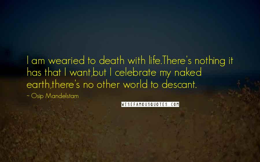 Osip Mandelstam Quotes: I am wearied to death with life.There's nothing it has that I want,but I celebrate my naked earth,there's no other world to descant.