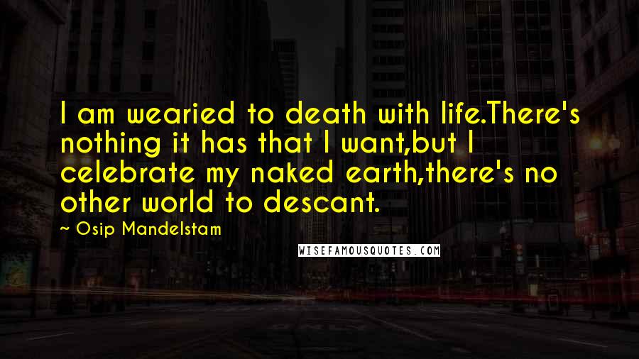 Osip Mandelstam Quotes: I am wearied to death with life.There's nothing it has that I want,but I celebrate my naked earth,there's no other world to descant.