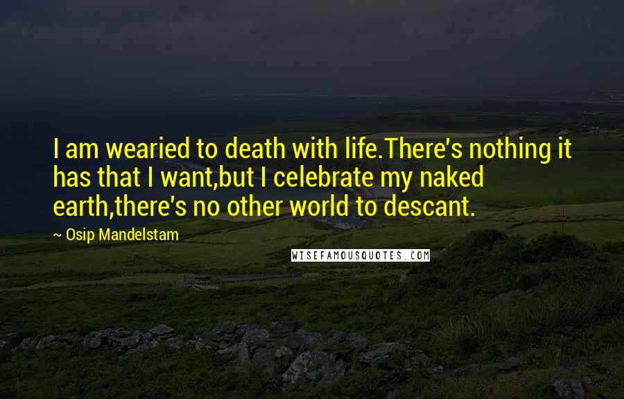 Osip Mandelstam Quotes: I am wearied to death with life.There's nothing it has that I want,but I celebrate my naked earth,there's no other world to descant.