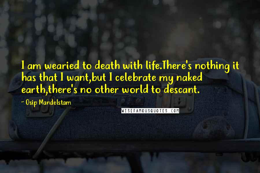 Osip Mandelstam Quotes: I am wearied to death with life.There's nothing it has that I want,but I celebrate my naked earth,there's no other world to descant.