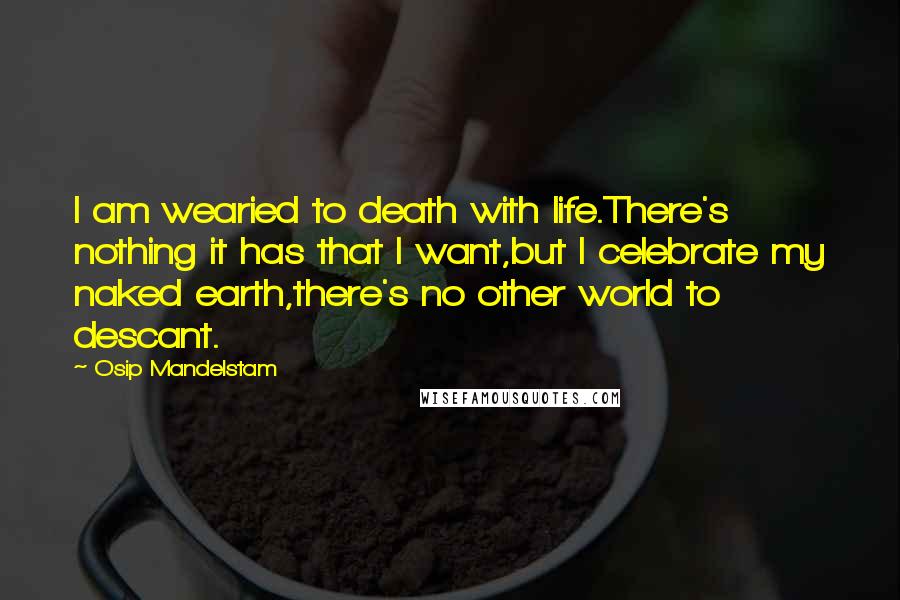 Osip Mandelstam Quotes: I am wearied to death with life.There's nothing it has that I want,but I celebrate my naked earth,there's no other world to descant.