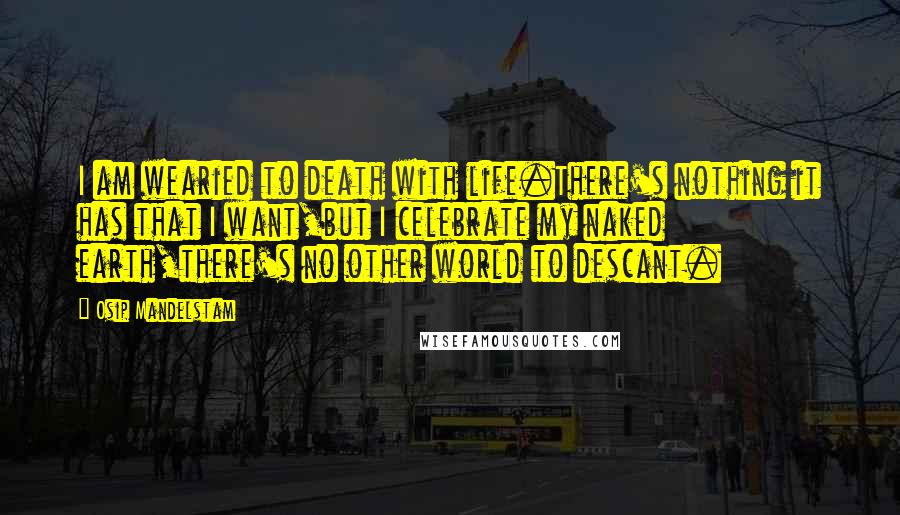 Osip Mandelstam Quotes: I am wearied to death with life.There's nothing it has that I want,but I celebrate my naked earth,there's no other world to descant.