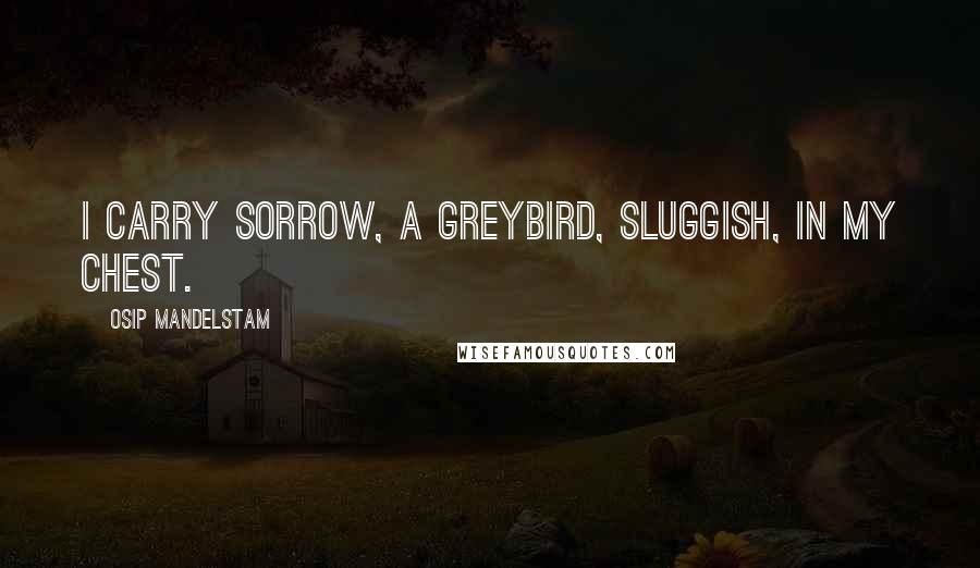 Osip Mandelstam Quotes: I carry Sorrow, a greybird, sluggish, in my chest.