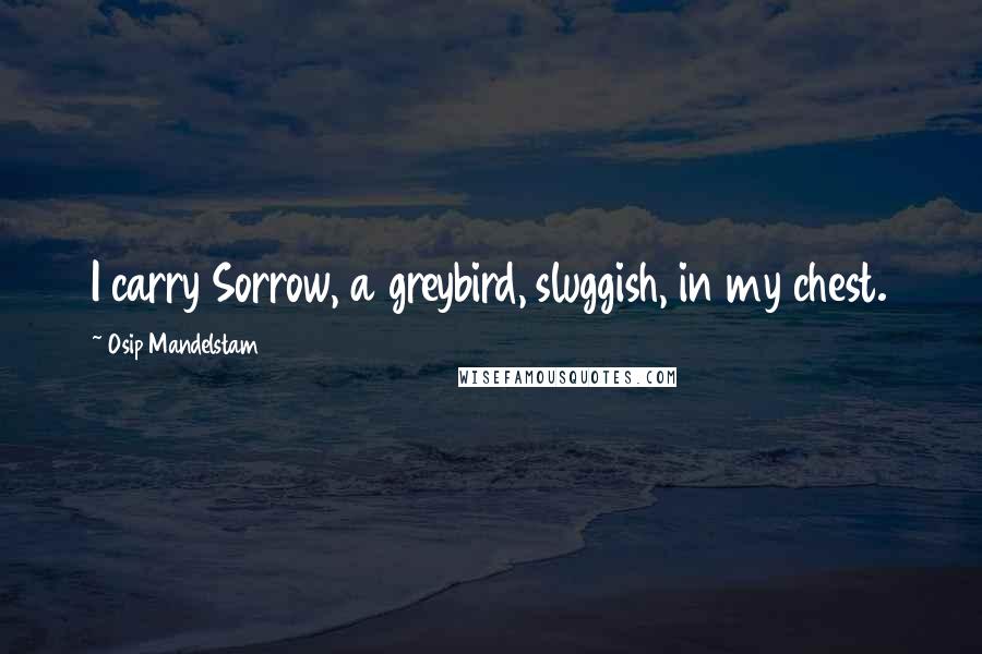 Osip Mandelstam Quotes: I carry Sorrow, a greybird, sluggish, in my chest.