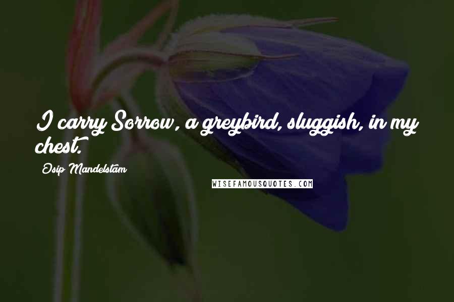 Osip Mandelstam Quotes: I carry Sorrow, a greybird, sluggish, in my chest.