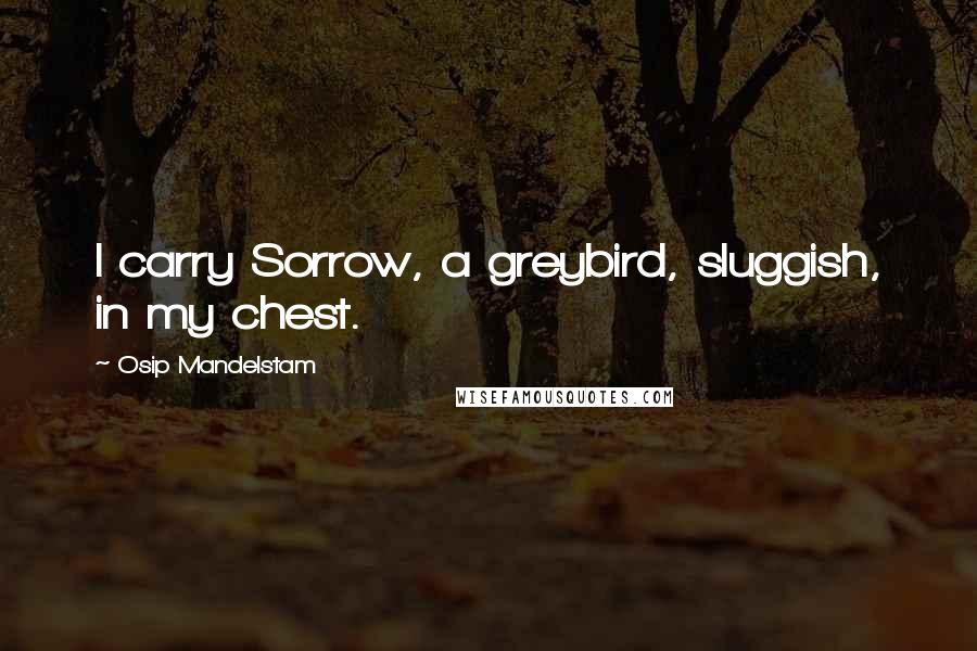 Osip Mandelstam Quotes: I carry Sorrow, a greybird, sluggish, in my chest.