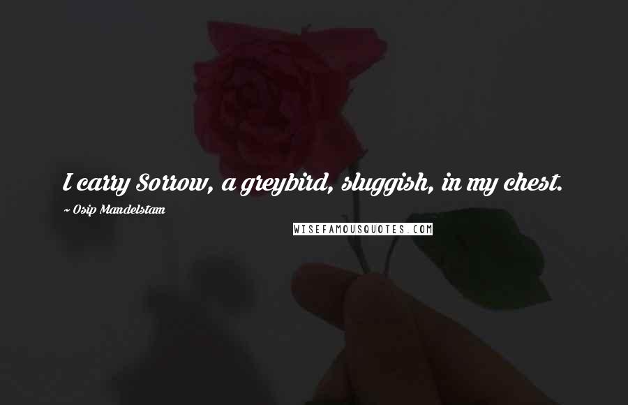 Osip Mandelstam Quotes: I carry Sorrow, a greybird, sluggish, in my chest.