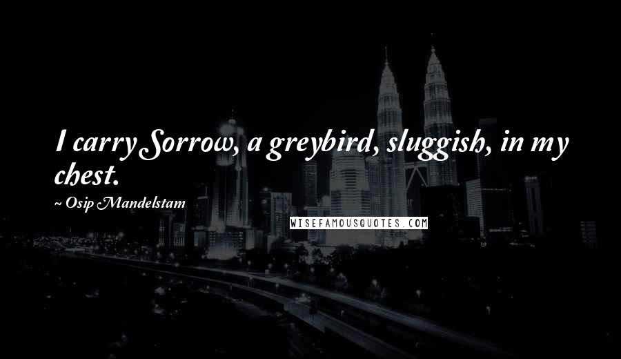 Osip Mandelstam Quotes: I carry Sorrow, a greybird, sluggish, in my chest.