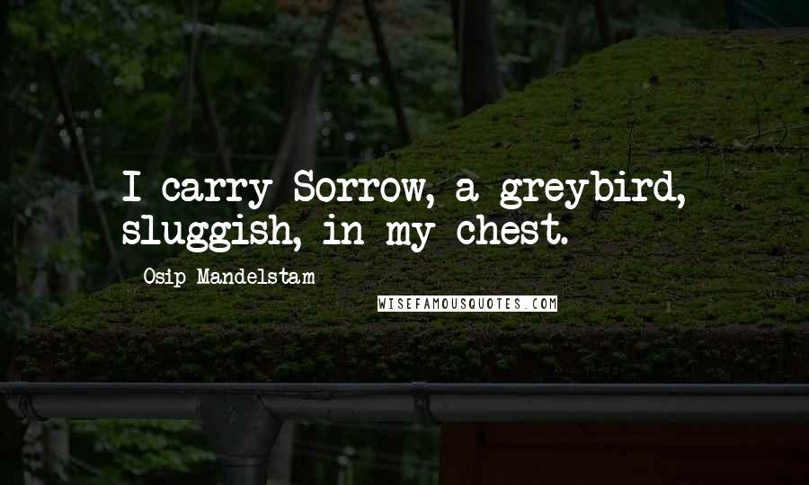 Osip Mandelstam Quotes: I carry Sorrow, a greybird, sluggish, in my chest.