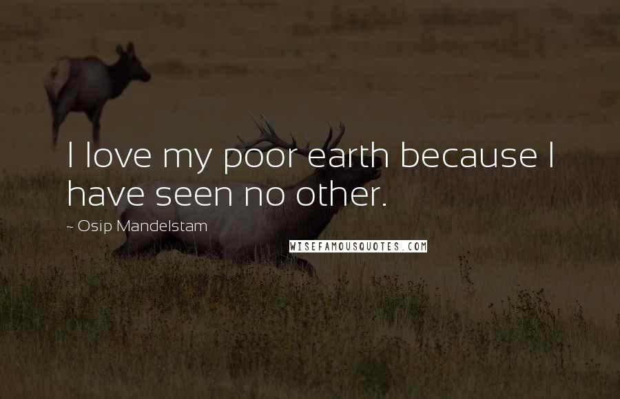 Osip Mandelstam Quotes: I love my poor earth because I have seen no other.