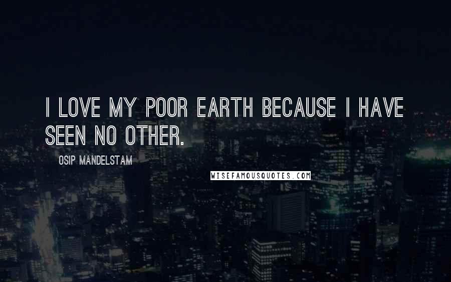 Osip Mandelstam Quotes: I love my poor earth because I have seen no other.