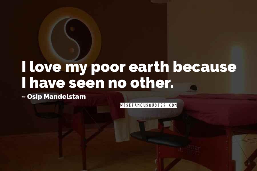 Osip Mandelstam Quotes: I love my poor earth because I have seen no other.