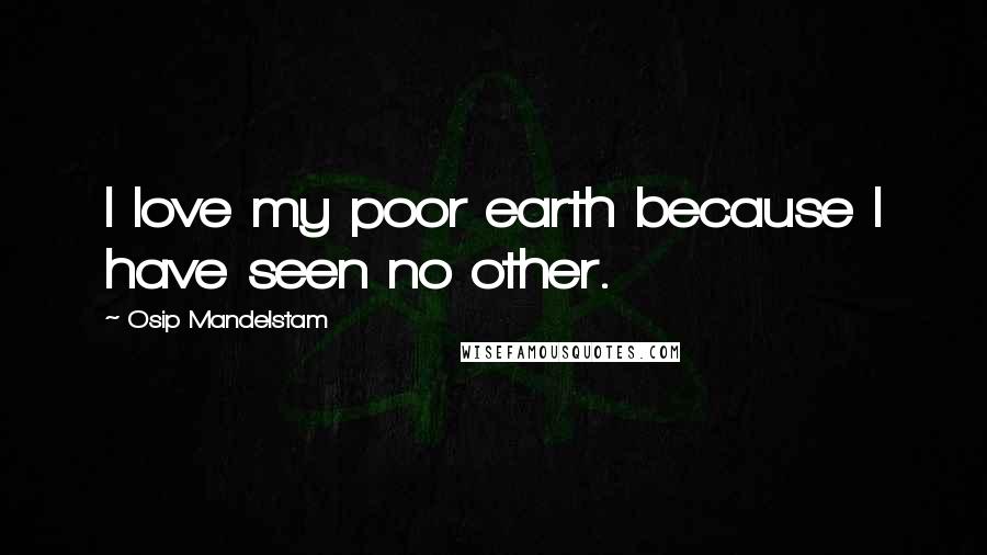 Osip Mandelstam Quotes: I love my poor earth because I have seen no other.