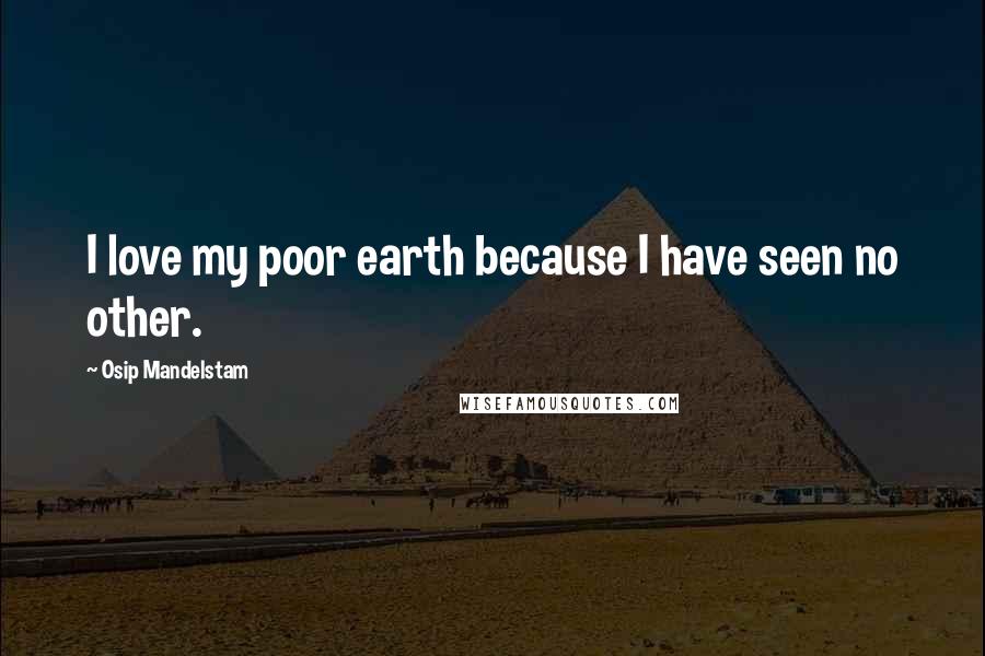 Osip Mandelstam Quotes: I love my poor earth because I have seen no other.