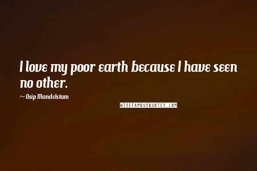 Osip Mandelstam Quotes: I love my poor earth because I have seen no other.